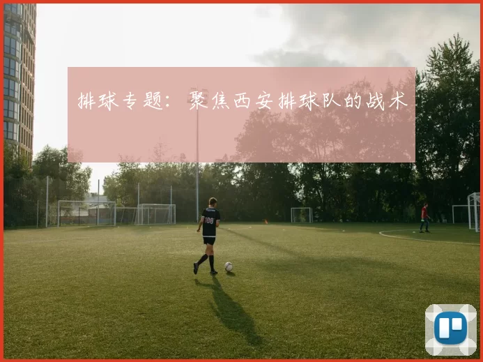 排球专题：聚焦西安排球队的战术