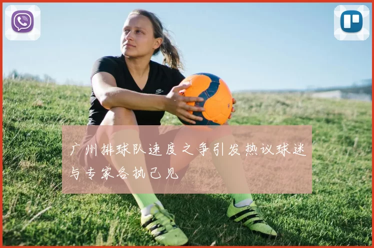 广州排球队速度之争引发热议球迷与专家各执己见