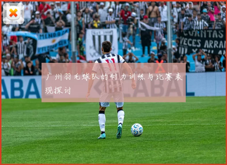 广州羽毛球队的耐力训练与比赛表现探讨