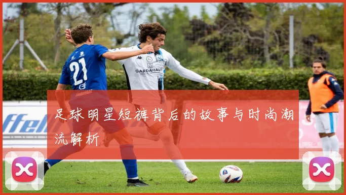 足球明星短裤背后的故事与时尚潮流解析