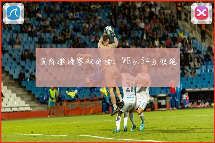 国际邀请赛积分榜：WE以54分领跑