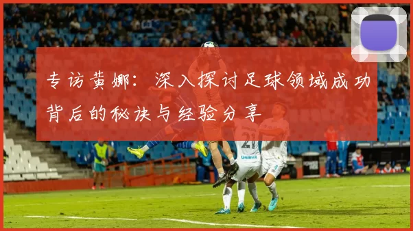 专访黄娜：深入探讨足球领域成功背后的秘诀与经验分享