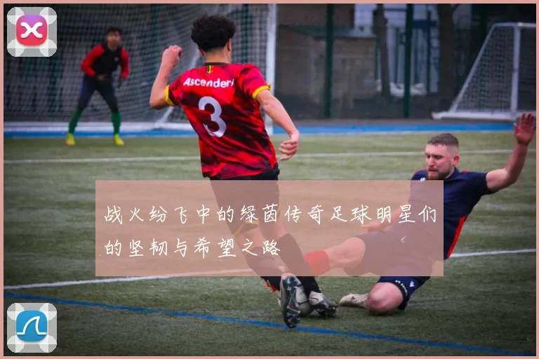 战火纷飞中的绿茵传奇足球明星们的坚韧与希望之路