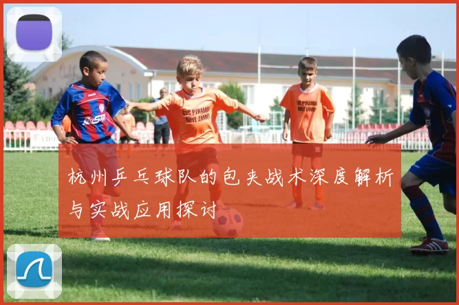 杭州乒乓球队的包夹战术深度解析与实战应用探讨