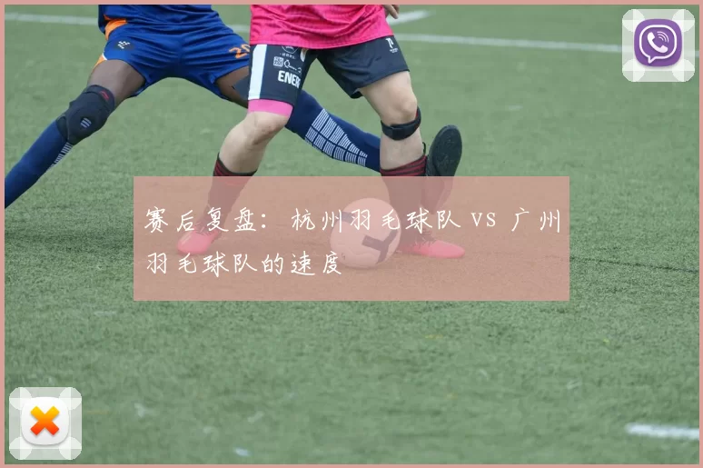 赛后复盘：杭州羽毛球队 vs 广州羽毛球队的速度
