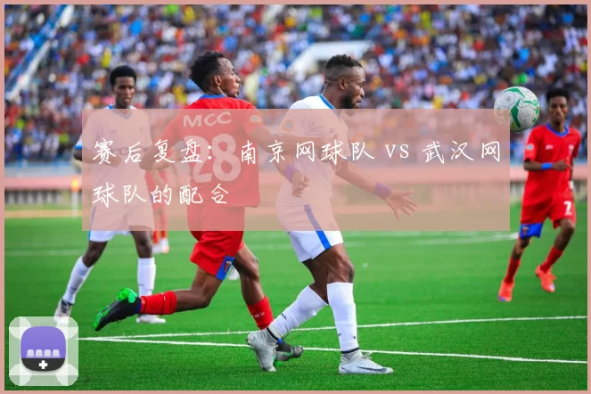 赛后复盘：南京网球队 vs 武汉网球队的配合