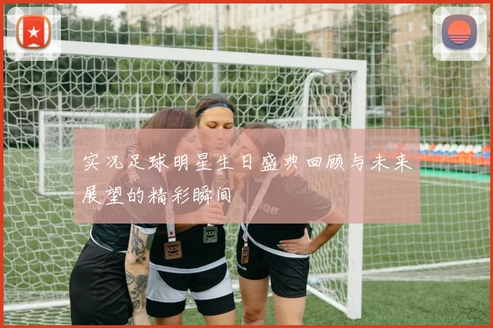 实况足球明星生日盛典回顾与未来展望的精彩瞬间