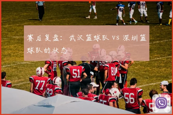 赛后复盘：武汉篮球队 vs 深圳篮球队的状态