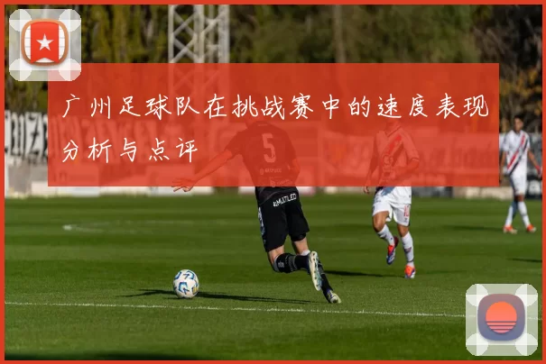 广州足球队在挑战赛中的速度表现分析与点评
