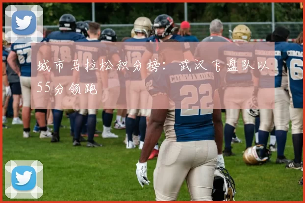 城市马拉松积分榜：武汉飞盘队以55分领跑