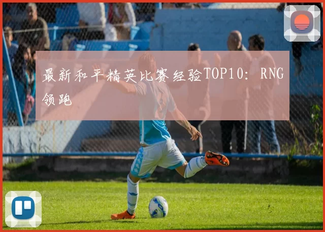 最新和平精英比赛经验TOP10：RNG领跑