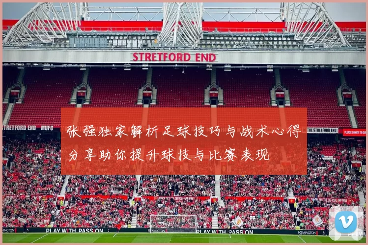 张强独家解析足球技巧与战术心得分享助你提升球技与比赛表现