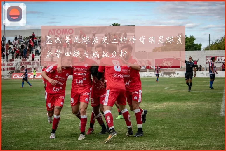 墨西哥足球历史上的传奇明星球员全景回顾与成就分析