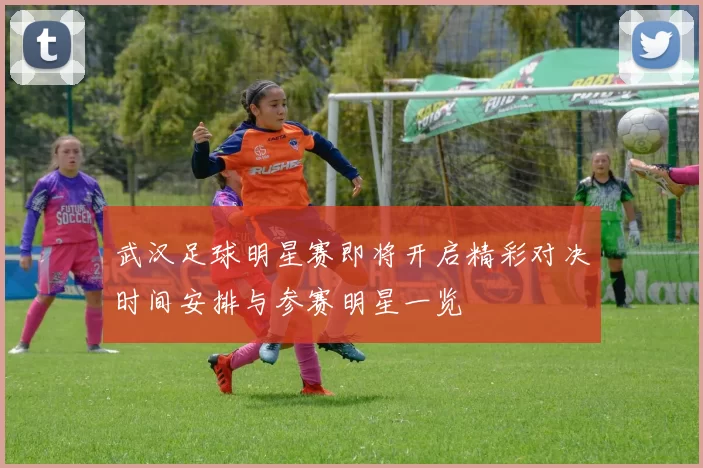 武汉足球明星赛即将开启精彩对决时间安排与参赛明星一览