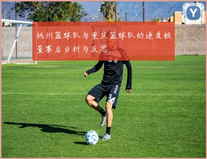 杭州篮球队与重庆篮球队的速度较量赛后分析与反思
