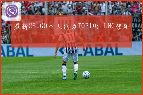 最新CS_GO个人能力TOP10：LNG领跑